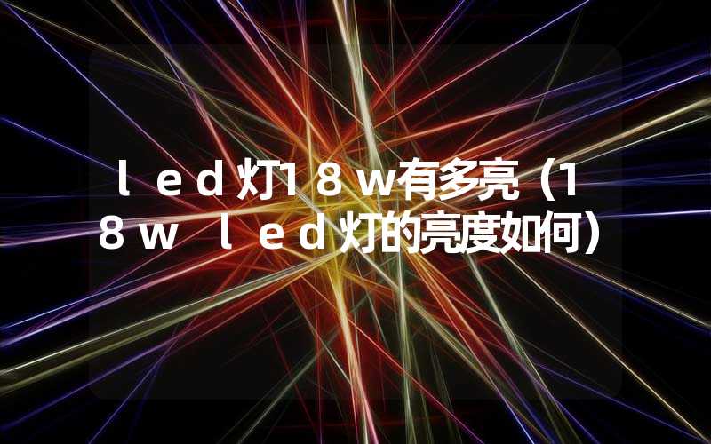 led灯18w有多亮（18w led灯的亮度如何）